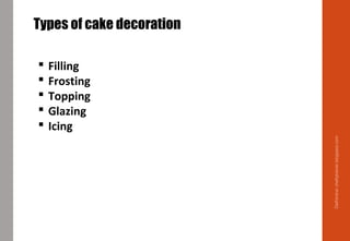 Delhindra/chefqtrainer.blogspot.com
Types of cake decoration
 Filling
 Frosting
 Topping
 Glazing
 Icing
 