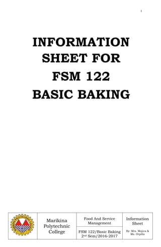 1
Marikina
Polytechnic
College
Food And Service
Management
FSM 122/Basic Baking
2nd Sem/2016-2017
Information
Sheet
By: Mrs. Mojica &
Ms. Orpilla
INFORMATION
SHEET FOR
FSM 122
BASIC BAKING
 