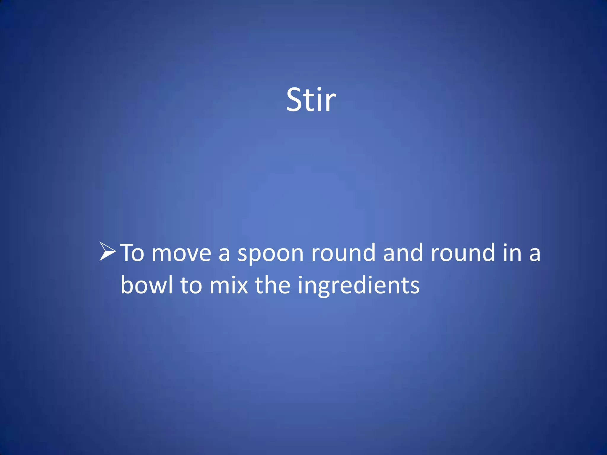 Stir
To move a spoon round and round in a
bowl to mix the ingredients