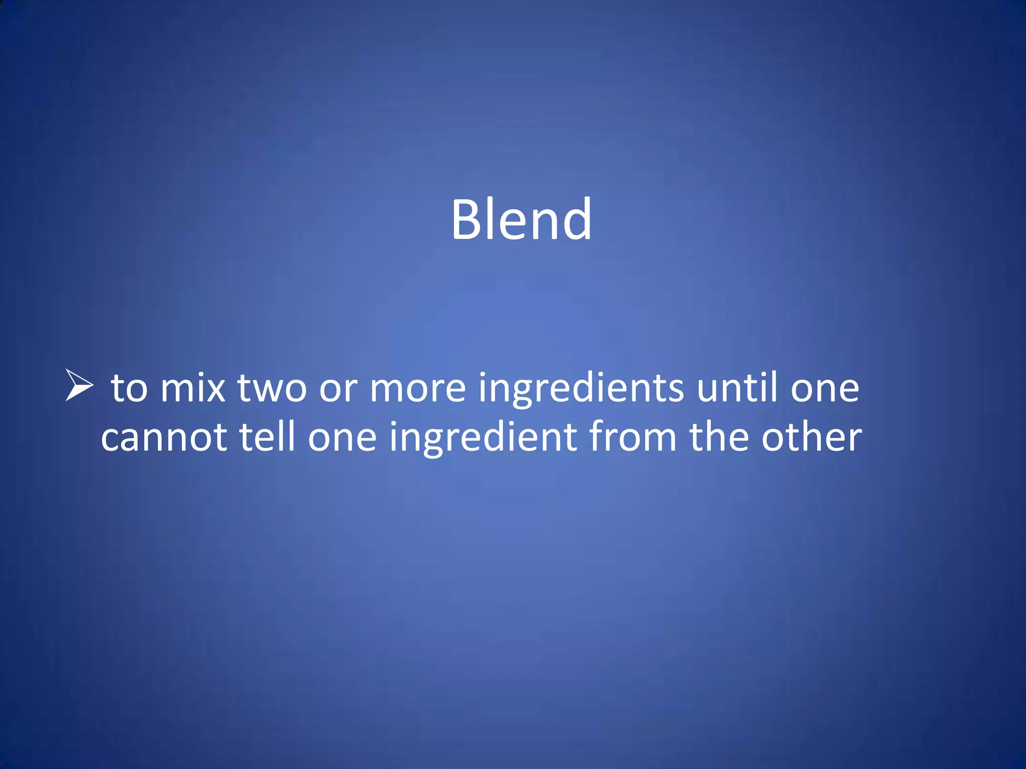 Blend
to mix two or more ingredients until one
cannot tell one ingredient from the other