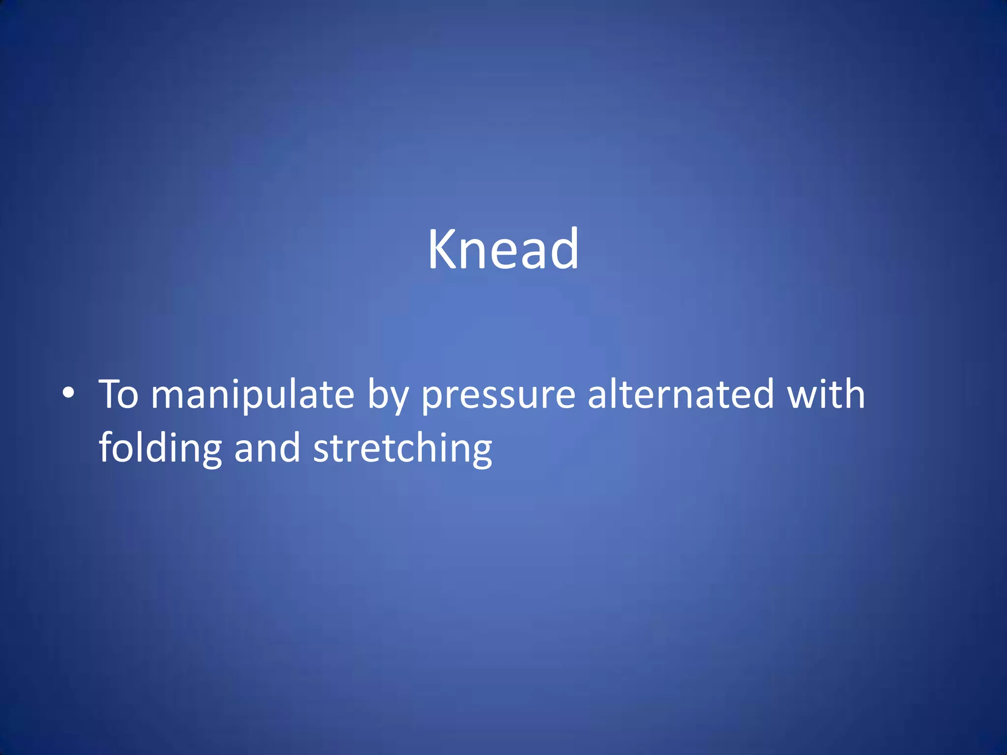 Knead
• To manipulate by pressure alternated with
folding and stretching