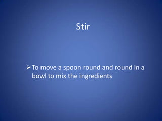 Stir



To move a spoon round and round in a
 bowl to mix the ingredients
 