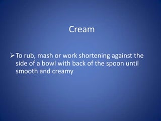 Cream

To rub, mash or work shortening against the
 side of a bowl with back of the spoon until
 smooth and creamy
 
