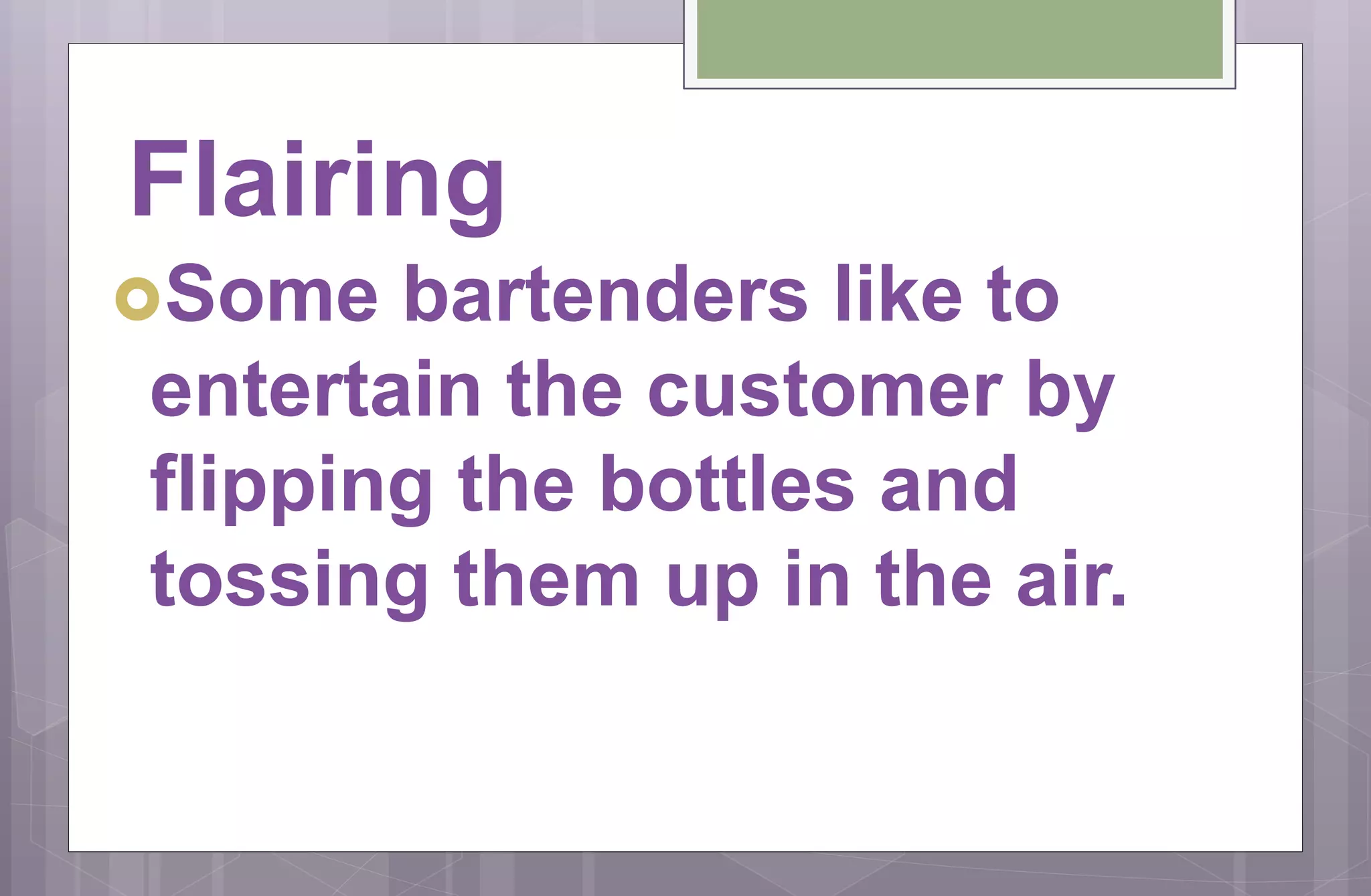 Flairing
Some bartenders like to
entertain the customer by
flipping the bottles and
tossing them up in the air.