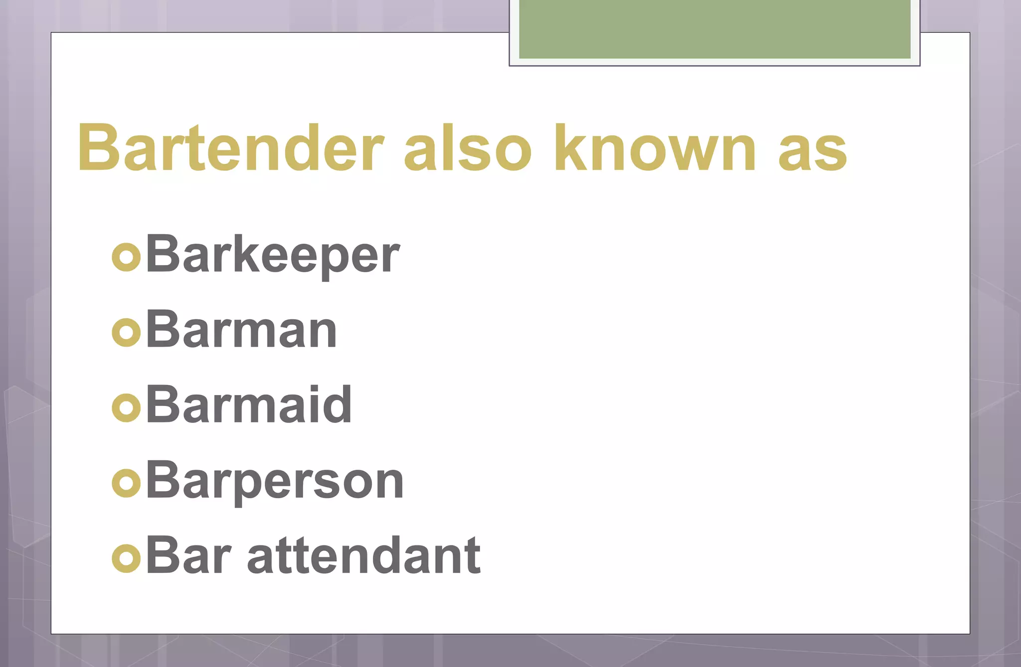 Bartender also known as
Barkeeper
Barman
Barmaid
Barperson
Bar attendant