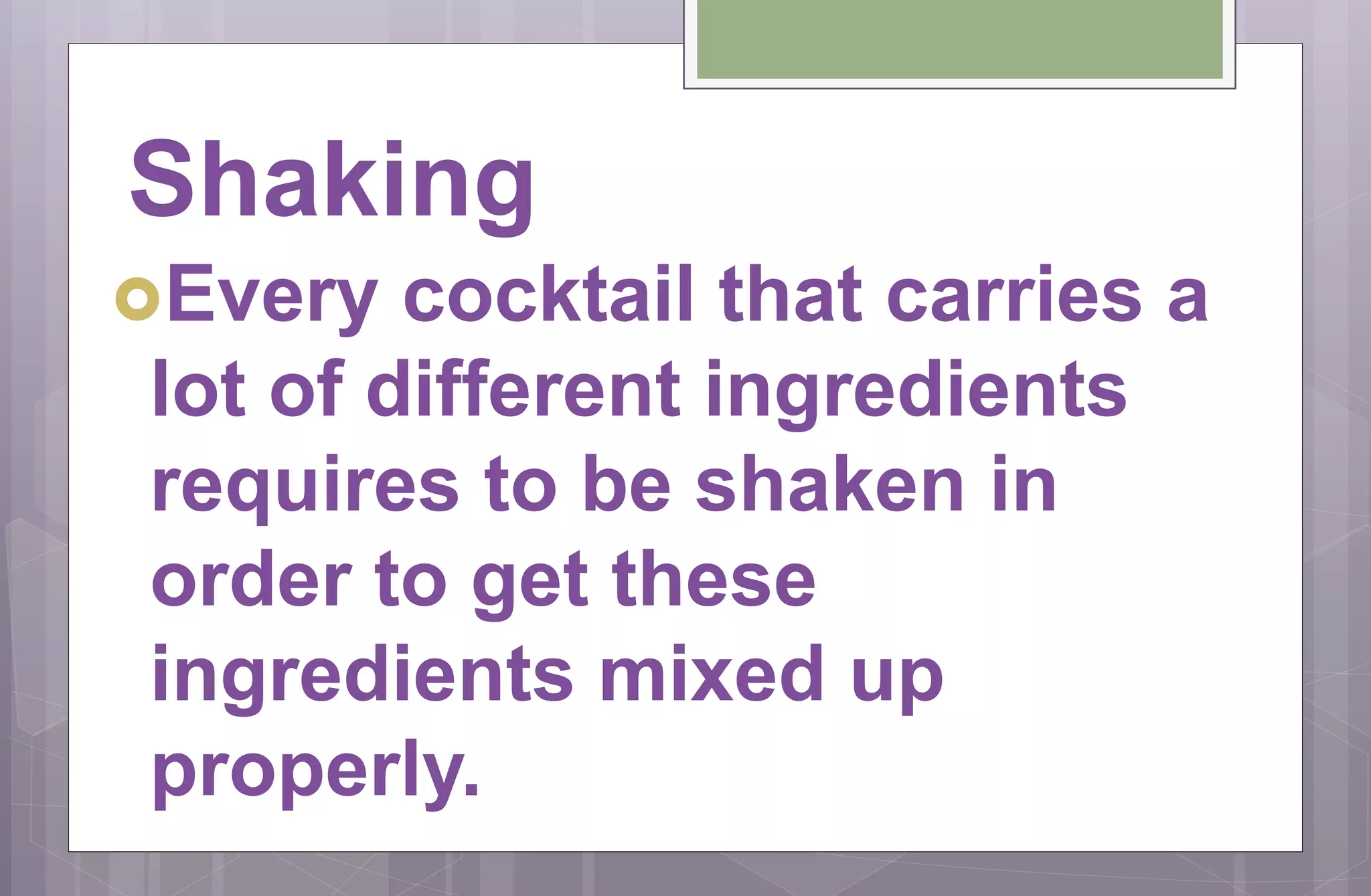 Shaking
Every cocktail that carries a
lot of different ingredients
requires to be shaken in
order to get these
ingredients mixed up
properly.