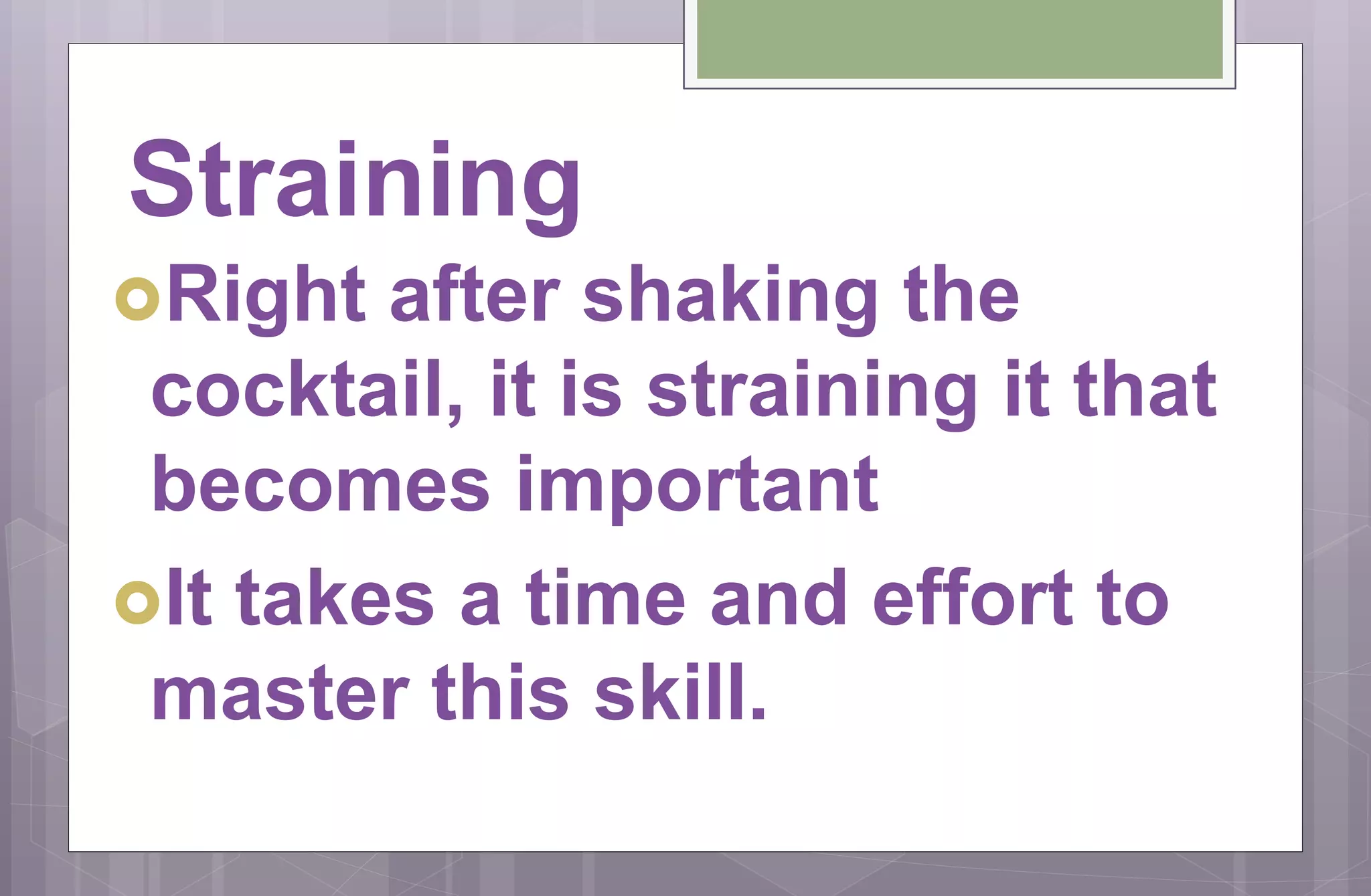 Straining
Right after shaking the
cocktail, it is straining it that
becomes important
It takes a time and effort to
master this skill.