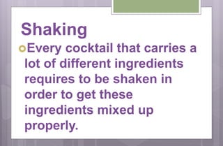 Shaking
Every cocktail that carries a
lot of different ingredients
requires to be shaken in
order to get these
ingredients mixed up
properly.
 