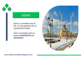 www.expertinenglish.blogspot.com
Islam
Islam is a complete way of
life. It is the guidance for all
mankind from Allah.
Islam is an Arabic word. It
means SUBMISSION and
OBEDIENCE.
 