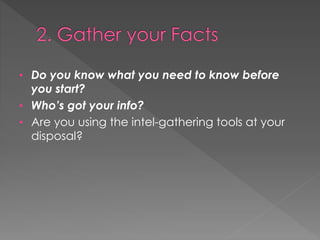• Do you know what you need to know before
you start?
• Who’s got your info?
• Are you using the intel-gathering tools at your
disposal?
 