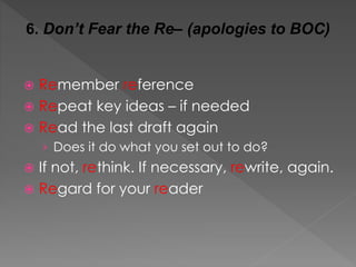 6. Don’t Fear the Re– (apologies to BOC)
 Remember reference
 Repeat key ideas – if needed
 Read the last draft again
› Does it do what you set out to do?
 If not, rethink. If necessary, rewrite, again.
 Regard for your reader
 