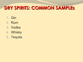 DRY SPIRITS: COMMON SAMPLEs

1. Gin
2. Rum
3. Vodka
4. Whisky
5. Tequila
 