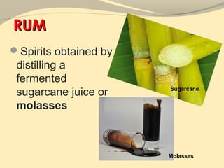 RUM
Spirits obtained by
 distilling a
 fermented
 sugarcane juice or    Sugarcane


 molasses



                       Molasses
 