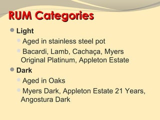 RUM Categories
Light
 Aged in stainless steel pot
 Bacardi, Lamb, Cachaça, Myers
  Original Platinum, Appleton Estate
Dark
 Aged in Oaks
 Myers Dark, Appleton Estate 21 Years,
  Angostura Dark
 