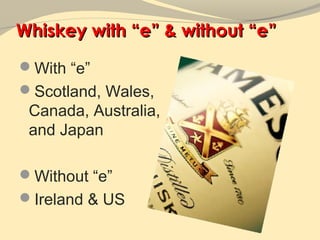 Whiskey with “e” & without “e”
With “e”
Scotland, Wales,
 Canada, Australia,
 and Japan

Without “e”
Ireland & US
 