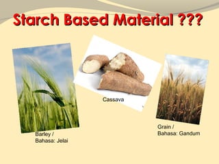 Starch Based Material ???




                  Cassava




                            Grain /
  Barley /                  Bahasa: Gandum
  Bahasa: Jelai
 