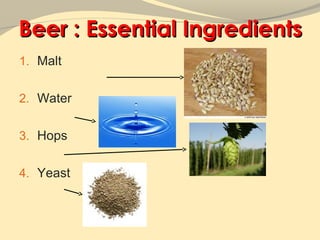 Beer : Essential Ingredients
1. Malt


2. Water


3. Hops


4. Yeast
 