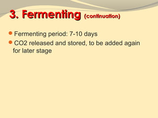 3. Fermenting (continuation)
Fermenting period: 7-10 days
CO2 released and stored, to be added again
 for later stage
 