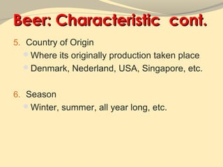 Beer: Characteristic cont.
5. Country of Origin
  Where its originally production taken place
  Denmark, Nederland, USA, Singapore, etc.


6. Season
  Winter, summer, all year long, etc.
 