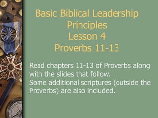 Basic Biblical Leadership
Principles
Lesson 4
Proverbs 11-13
Read chapters 11-13 of Proverbs along
with the slides that follow.
Some additional scriptures (outside the
Proverbs) are also included.
 