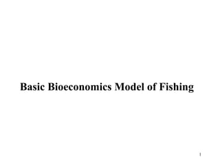 1
Basic Bioeconomics Model of Fishing
 