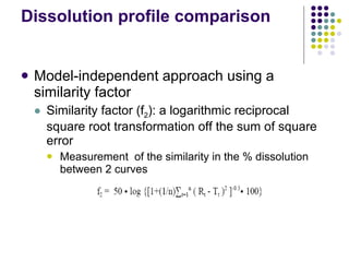 Dissolution profile comparison Model-independent approach using a similarity factor Similarity factor (f 2 ): a logarithmic reciprocal square root transformation off the sum of square error Measurement  of the similarity in the % dissolution between 2 curves 