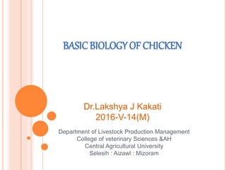BASICBIOLOGY OF CHICKEN
Department of Livestock Production Management
College of veterinary Sciences &AH
Central Agricultural University
Selesih : Aizawl : Mizoram
Dr.Lakshya J Kakati
2016-V-14(M)
 