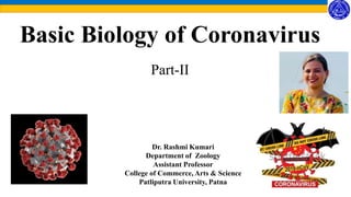 Basic Biology of Coronavirus
Part-II
Dr. Rashmi Kumari
Department of Zoology
Assistant Professor
College of Commerce, Arts & Science
Patliputra University, Patna
 