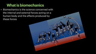 What is biomechanics
• Biomechanics is the science concerned with
the internal and external forces acting on a
human body and the effects produced by
these forces
 