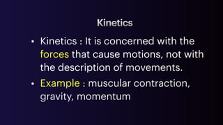 Kinetics
• Kinetics : It is concerned with the
forces that cause motions, not with
the description of movements.
• Example : muscular contraction,
gravity, momentum
 