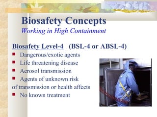 Biosafety Concepts
Working in High Containment
Biosafety Level-4 (BSL-4 or ABSL-4)
 Dangerous/exotic agents
 Life threatening disease
 Aerosol transmission
 Agents of unknown risk
of transmission or health affects
 No known treatment
 