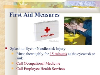 First Aid Measures
 Splash to Eye or Needlestick Injury
 Rinse thoroughly for 15 minutes at the eyewash or
sink
 Call Occupational Medicine
 Call Employee Health Services
 