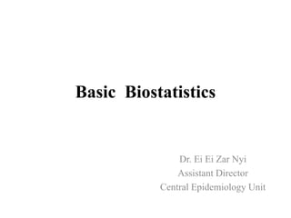 Basic Biostatistics
Dr. Ei Ei Zar Nyi
Assistant Director
Central Epidemiology Unit
 