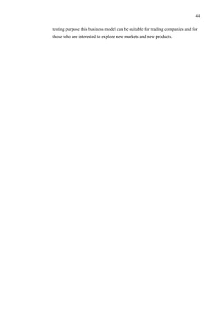 44
testing purpose this business model can be suitable for trading companies and for
those who are interested to explore new markets and new products.
 
