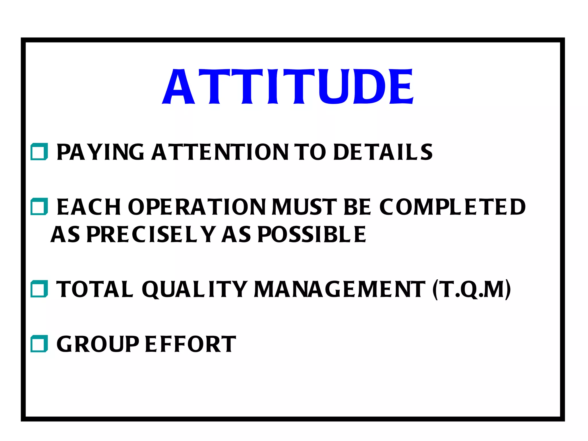 ATTITUDE    PAYING ATTENTION TO DETAILS    EACH OPERATION MUST BE COMPLETED AS PRECISELY AS POSSIBLE    TOTAL QUALITY MANAGEMENT (T.Q.M)    GROUP EFFORT 