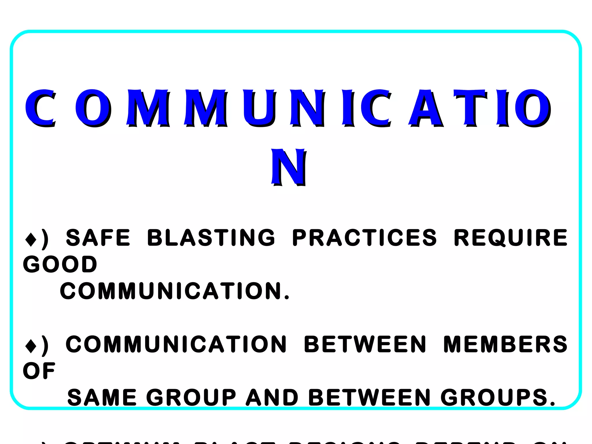 COMMUNICATION  ) SAFE BLASTING PRACTICES REQUIRE GOOD COMMUNICATION.  ) COMMUNICATION BETWEEN MEMBERS OF SAME GROUP AND BETWEEN GROUPS.  ) OPTIMUM BLAST DESIGNS DEPEND ON INPUT FROM EACH GROUP. 