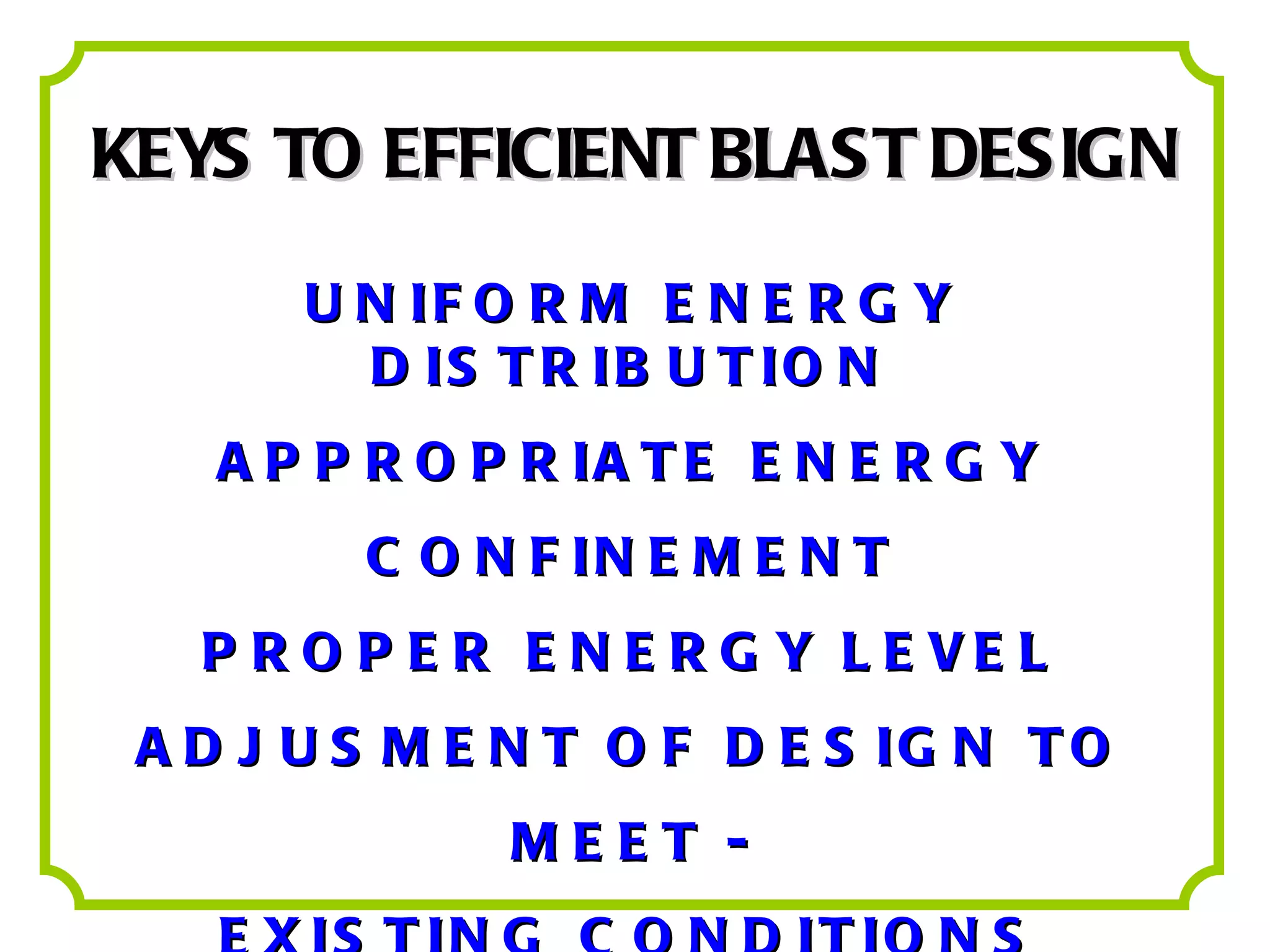 KEYS TO EFFICIENT BLAST DESIGN UNIFORM ENERGY DISTRIBUTION APPROPRIATE ENERGY CONFINEMENT PROPER ENERGY LEVEL ADJUSMENT OF DESIGN TO MEET - EXISTING CONDITIONS 