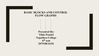 BASIC BLOCKS AND CONTROL
FLOW GRAPHS
Presented By:
Tilak Poudel
Nepathya College
6th sem
2075/08/16/01
 
