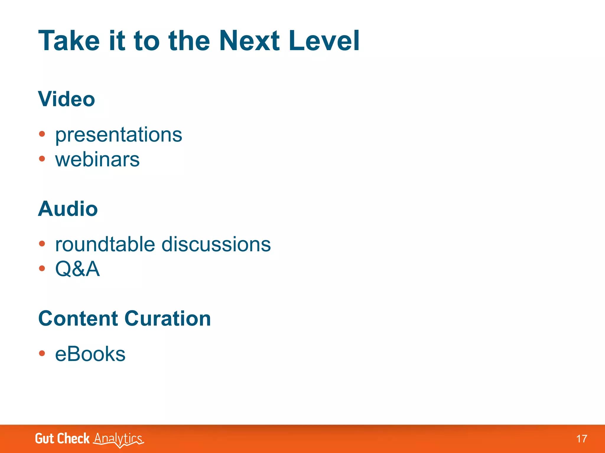 Take it to the Next Level
Video
• presentations
• webinars

Audio
• roundtable discussions
• Q&A

Content Curation
• eBooks


                            17
 