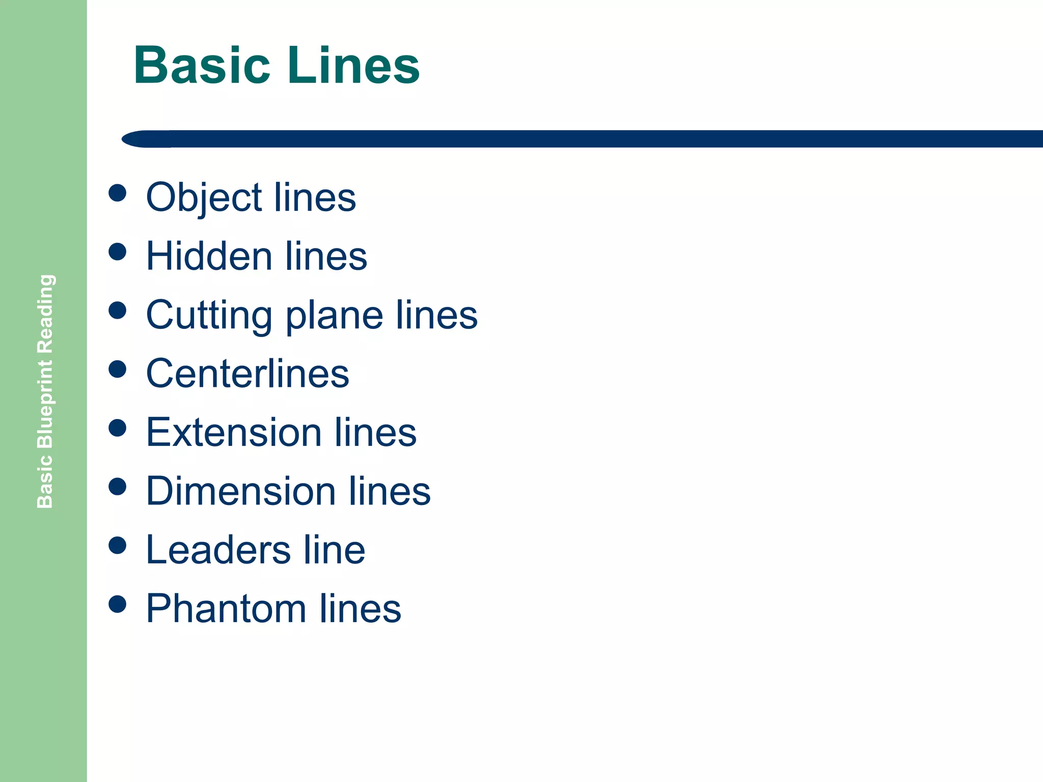 Basic Lines

Basic Blueprint Reading

 Object

lines
 Hidden lines
 Cutting plane lines
 Centerlines
 Extension lines
 Dimension lines
 Leaders line
 Phantom lines

 