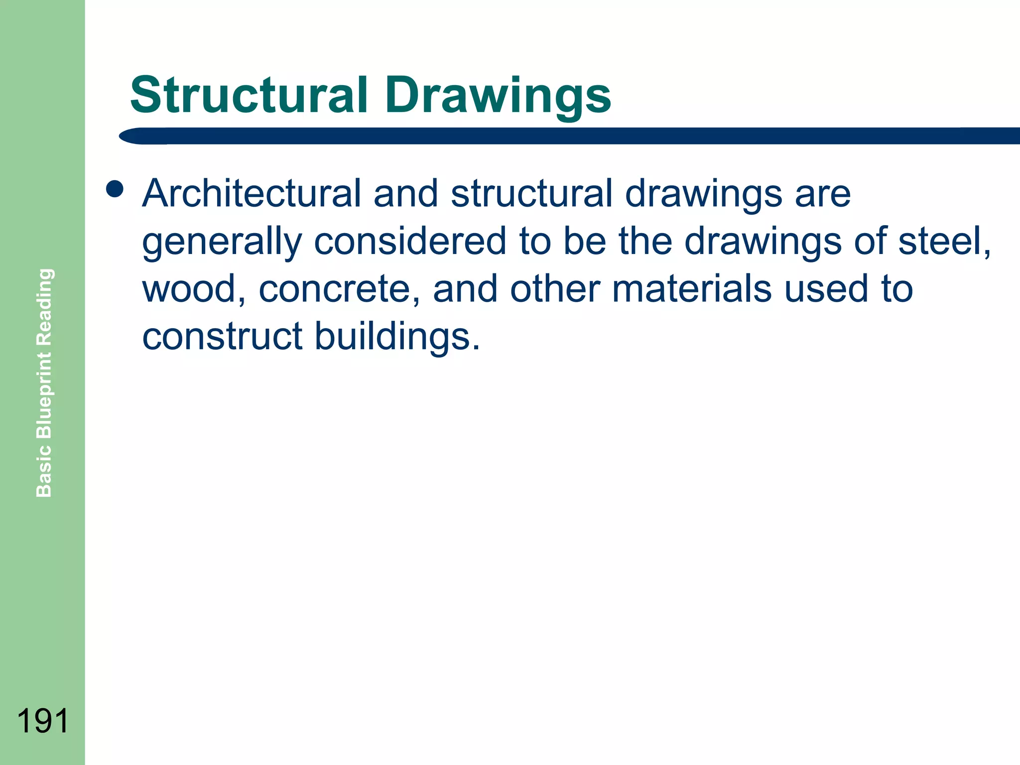 Structural Drawings

Basic Blueprint Reading

 Architectural

191

and structural drawings are
generally considered to be the drawings of steel,
wood, concrete, and other materials used to
construct buildings.

 