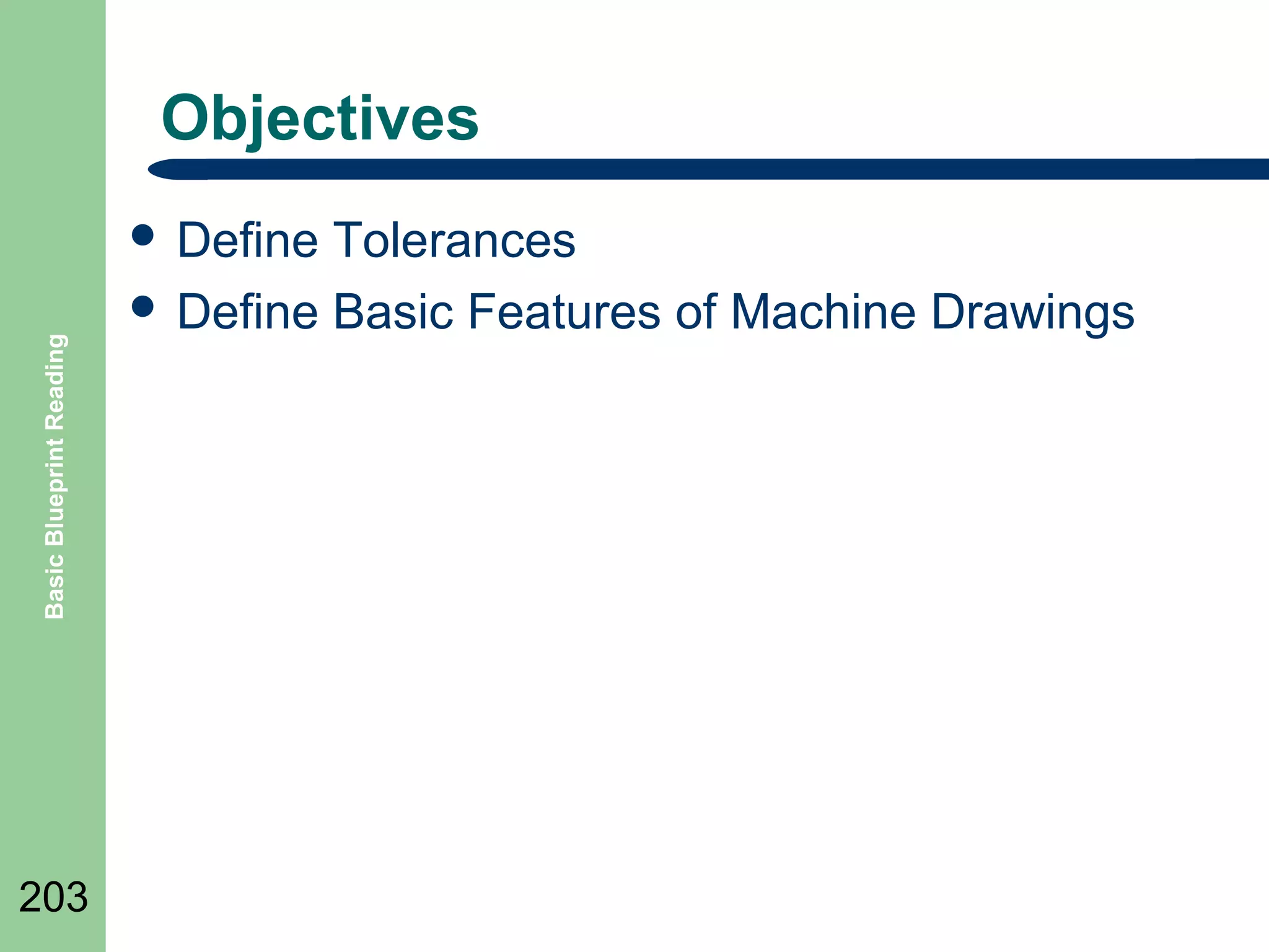 Objectives

Basic Blueprint Reading

 Define

203

Tolerances
 Define Basic Features of Machine Drawings

 