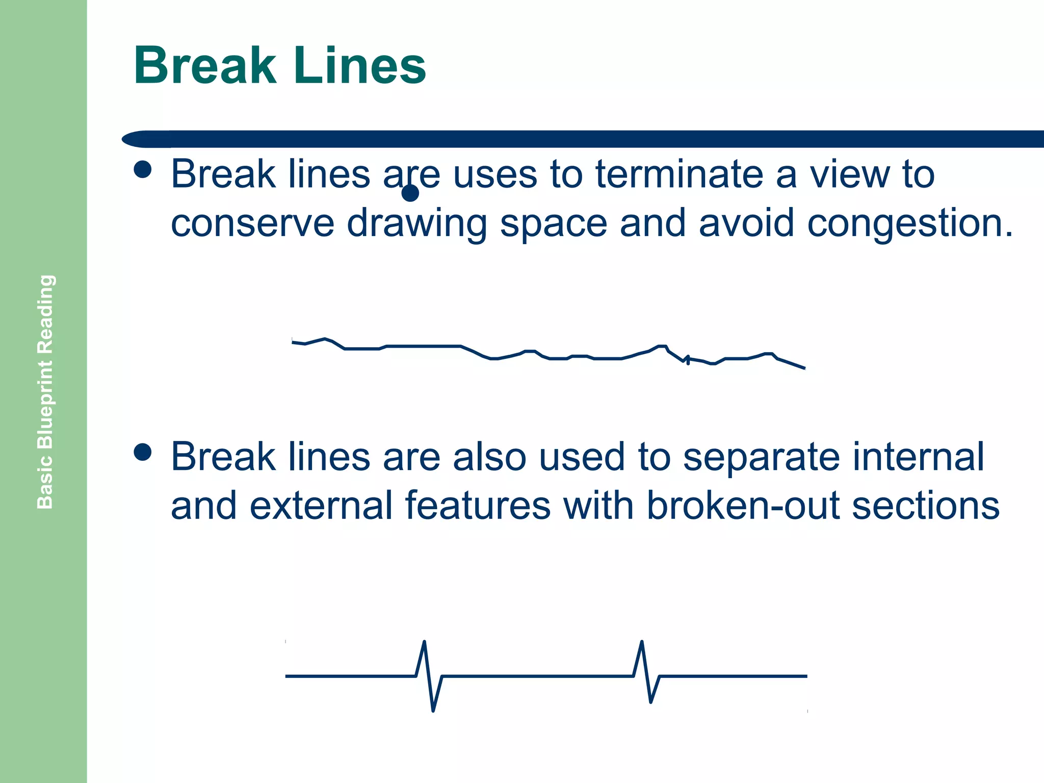 Break Lines
lines are uses to terminate a view to
 Short Break Line
conserve drawing space and avoid congestion.

Basic Blueprint Reading

 Break

 Break

lines are also used to separate internal
and external features with broken-out sections

 