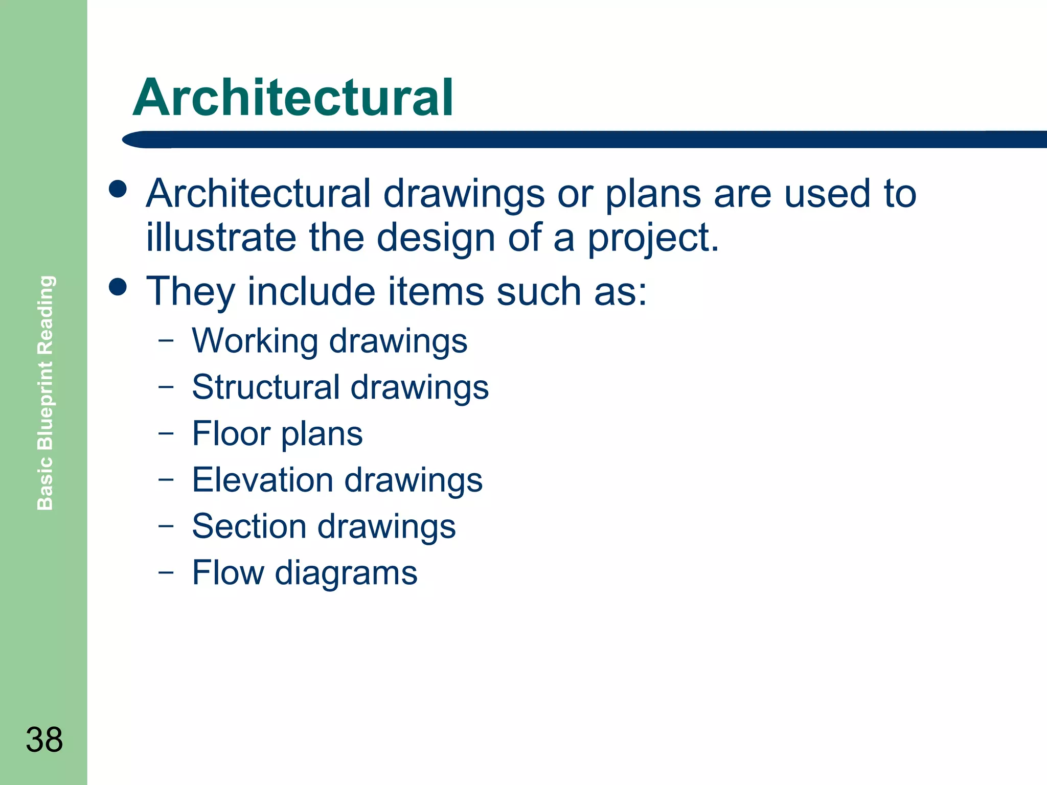 Architectural

Basic Blueprint Reading

 Architectural

drawings or plans are used to
illustrate the design of a project.
 They include items such as:
–
–
–
–
–
–

38

Working drawings
Structural drawings
Floor plans
Elevation drawings
Section drawings
Flow diagrams

 