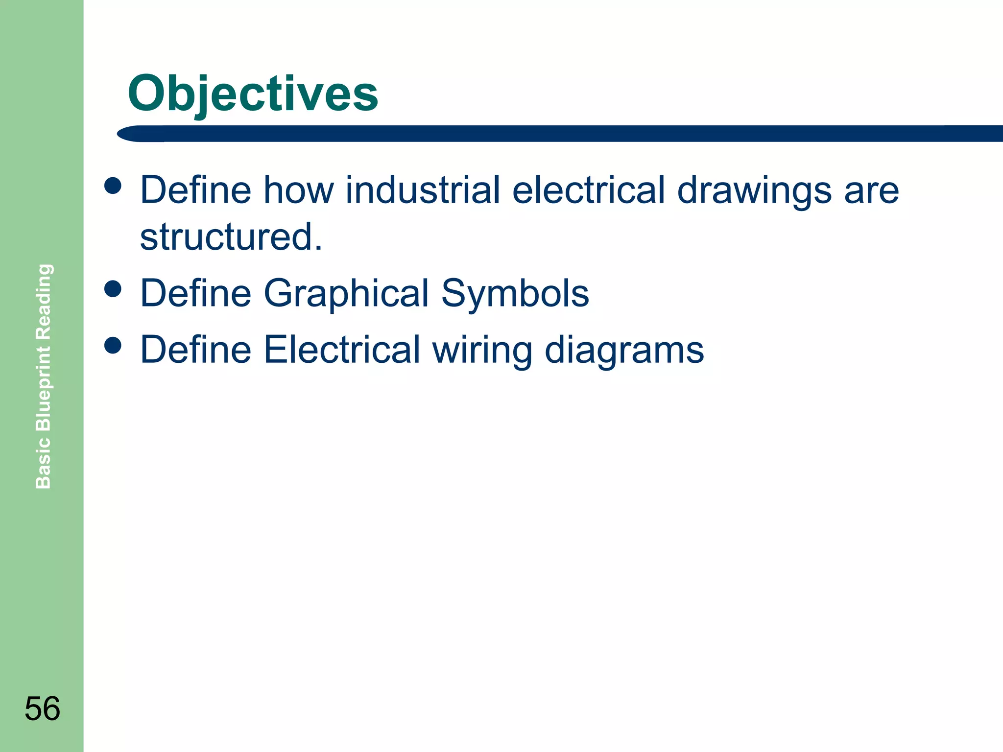 Objectives

Basic Blueprint Reading

 Define

56

how industrial electrical drawings are
structured.
 Define Graphical Symbols
 Define Electrical wiring diagrams

 