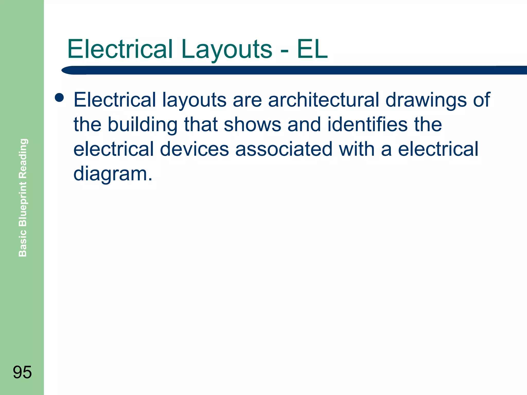 Electrical Layouts - EL

Basic Blueprint Reading

 Electrical

95

layouts are architectural drawings of
the building that shows and identifies the
electrical devices associated with a electrical
diagram.

 