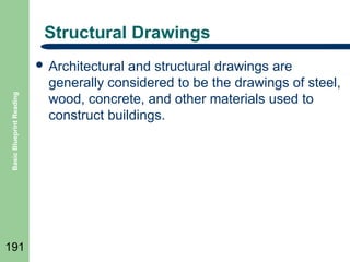Structural Drawings

Basic Blueprint Reading

 Architectural

191

and structural drawings are
generally considered to be the drawings of steel,
wood, concrete, and other materials used to
construct buildings.

 