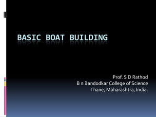 BASIC BOAT BUILDING



                           Prof. S D Rathod
            B n Bandodkar College of Science
                  Thane, Maharashtra, India.
 
