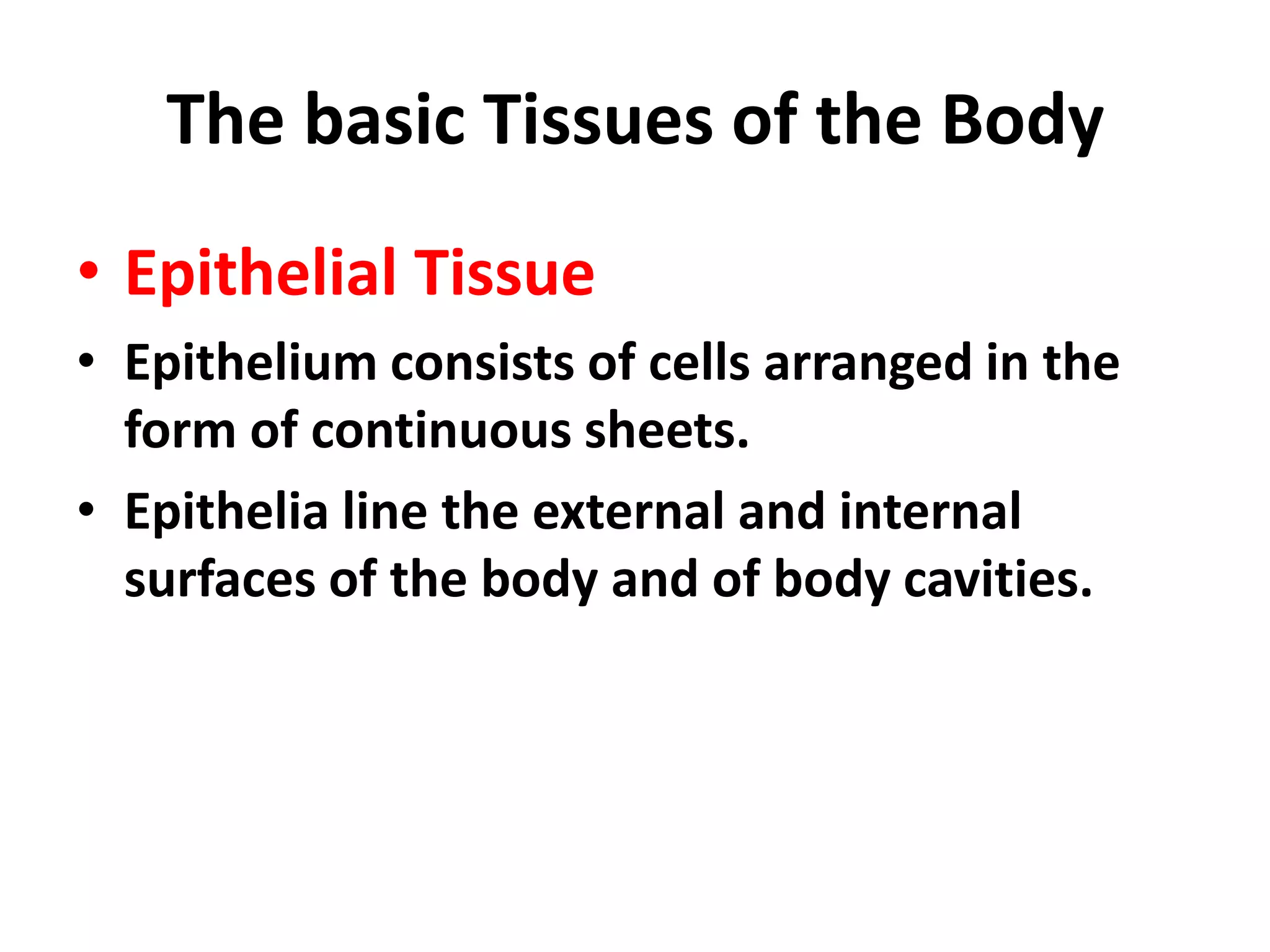 The basic Tissues of the Body
• Epithelial Tissue
• Epithelium consists of cells arranged in the
form of continuous sheets.
• Epithelia line the external and internal
surfaces of the body and of body cavities.
 