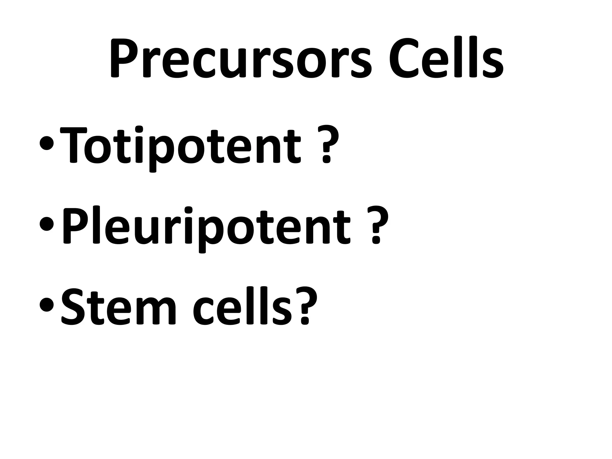 Precursors Cells
•Totipotent ?
•Pleuripotent ?
•Stem cells?
 